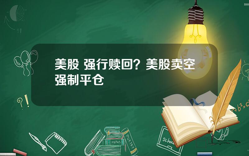 美股 强行赎回？美股卖空强制平仓